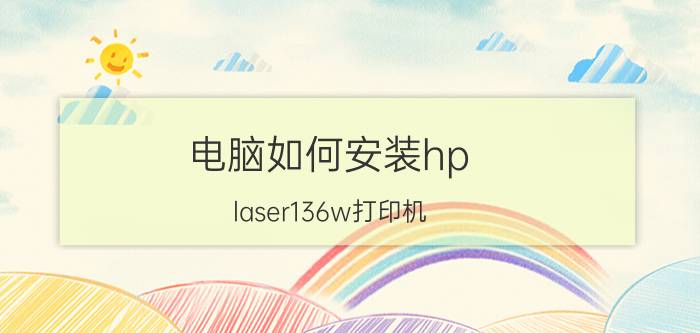 电脑如何安装hp laser136w打印机 hp laser  mfp 136nw打印不了怎么回事？